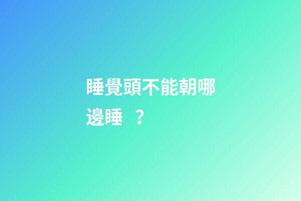 睡覺頭不能朝哪邊睡？